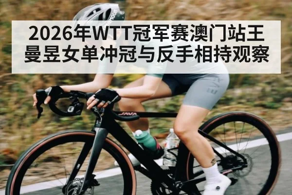 2026年WTT冠军赛澳门站王曼昱女单冲冠与反手相持观察 | MKSPORTS