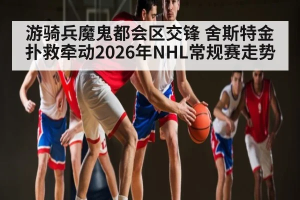 游骑兵魔鬼都会区交锋 舍斯特金扑救牵动2026年NHL常规赛走势